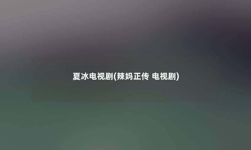夏冰电视剧(辣妈正传 电视剧) 夏冰电视剧(辣妈正传 电视剧)
