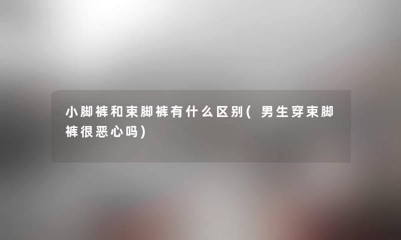 小脚裤和束脚裤有什么区别(男生穿束脚裤很恶心吗) 小脚裤和束脚裤有什么区别(男生穿束脚裤很恶心吗)
