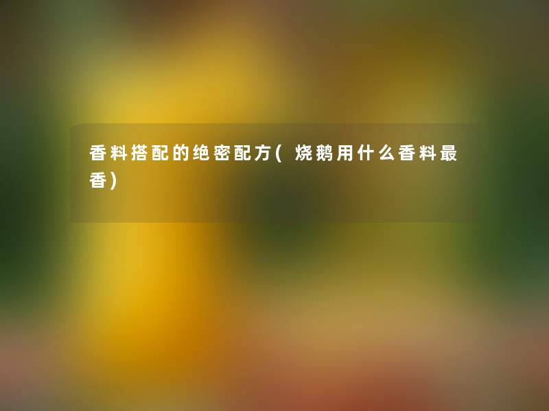 香料搭配的绝密配方(烧鹅用什么香料香) 香料搭配的绝密配方(烧鹅用什么香料香)