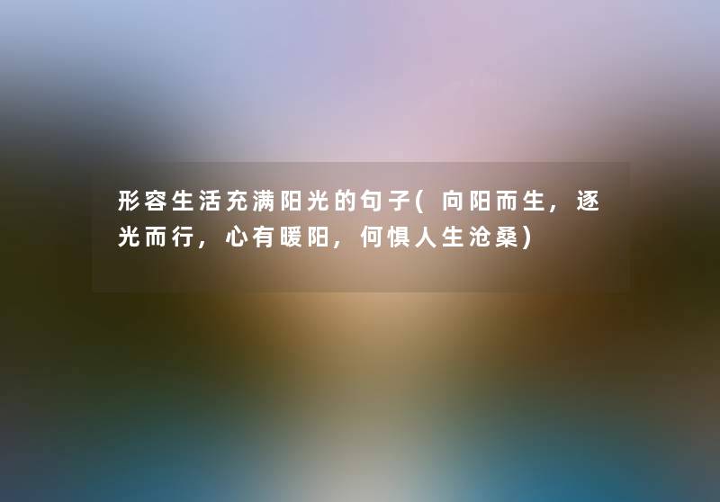 形容生活充满阳光的句子(向阳而生,逐光而行,心有暖阳,何惧人生沧桑) 形容生活充满阳光的句子(向阳而生,逐光而行,心有暖阳,何惧人生沧桑)