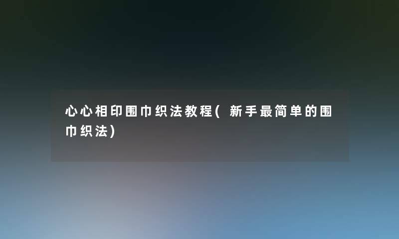 心心相印围巾织法教程(新手简单的围巾织法)