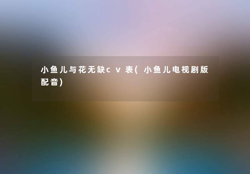 小鱼儿与花无缺cv表(小鱼儿电视剧版配音) 小鱼儿与花无缺cv表(小鱼儿电视剧版配音)