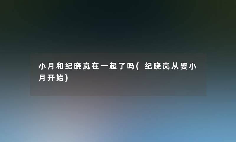 小月和纪晓岚在一起了吗(纪晓岚从娶小月开始)