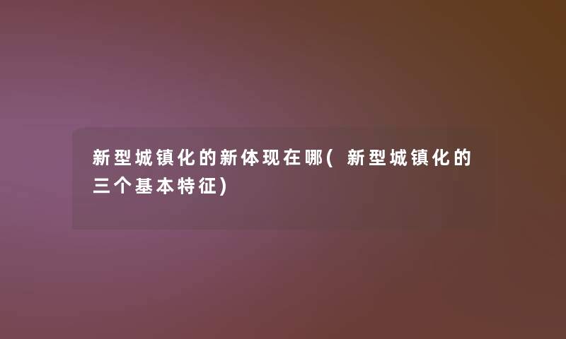 新型城镇化的新体哪(新型城镇化的三个基本特征) 新型城镇化的新体哪(新型城镇化的三个基本特征)