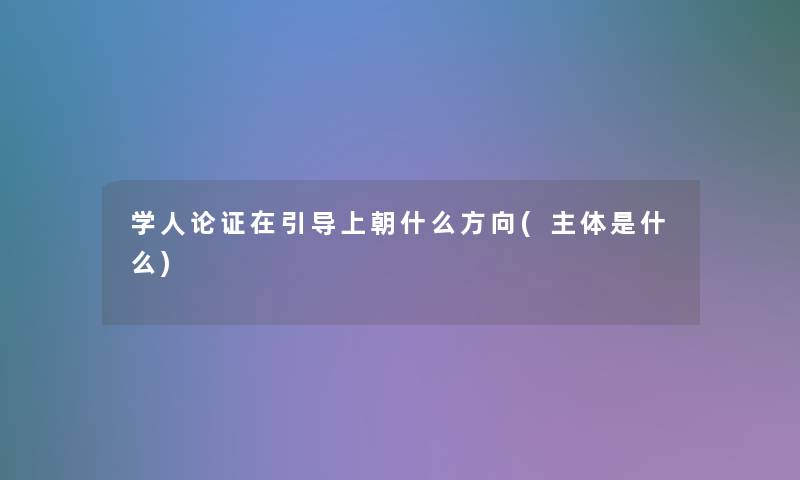 学人论证在引导上朝什么方向(主体是什么)