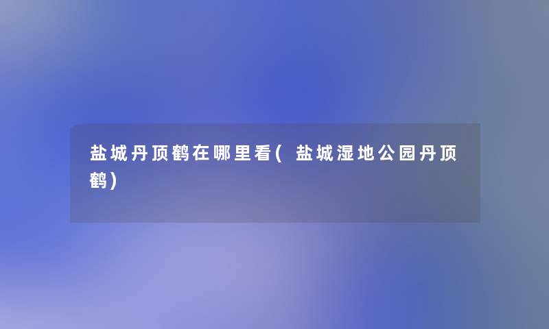盐城丹顶鹤在哪里看(盐城湿地公园丹顶鹤) 盐城丹顶鹤在哪里看(盐城湿地公园丹顶鹤)