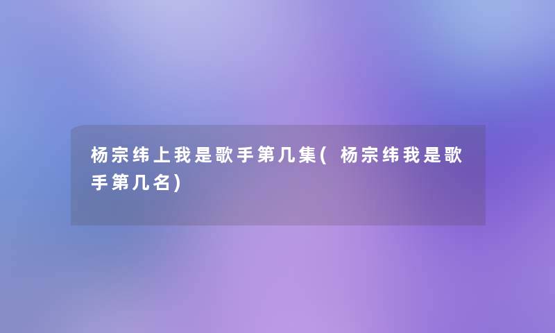 杨宗纬上我是歌手第几集(杨宗纬我是歌手第几名) 杨宗纬上我是歌手第几集(杨宗纬我是歌手第几名)