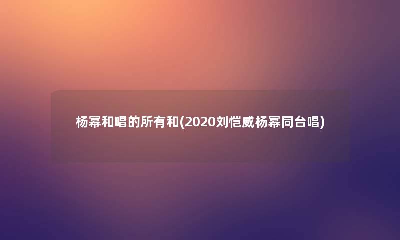 杨幂和唱的所有和(2020刘恺威杨幂同台唱)