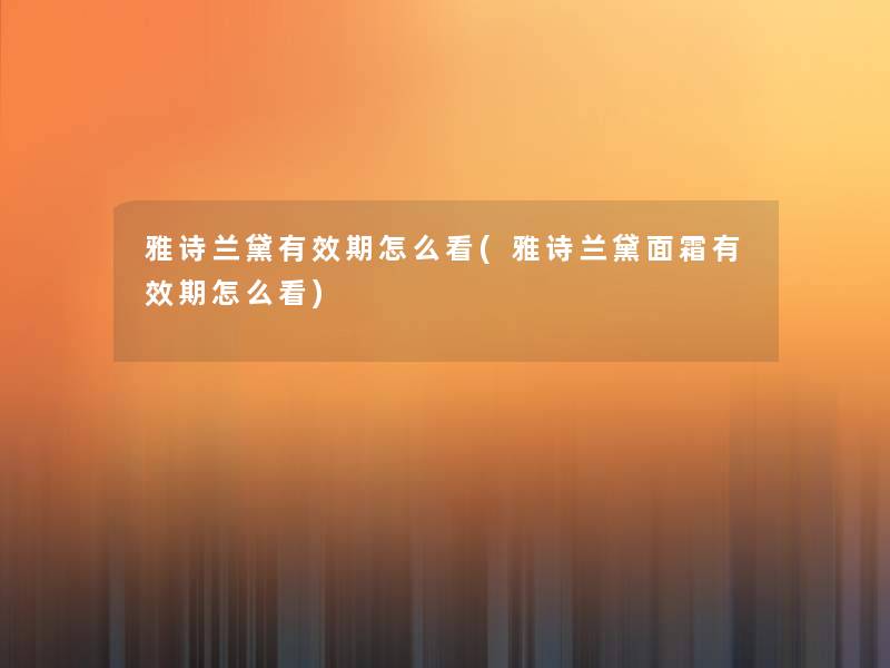 雅诗兰黛有效期怎么看(雅诗兰黛面霜有效期怎么看)