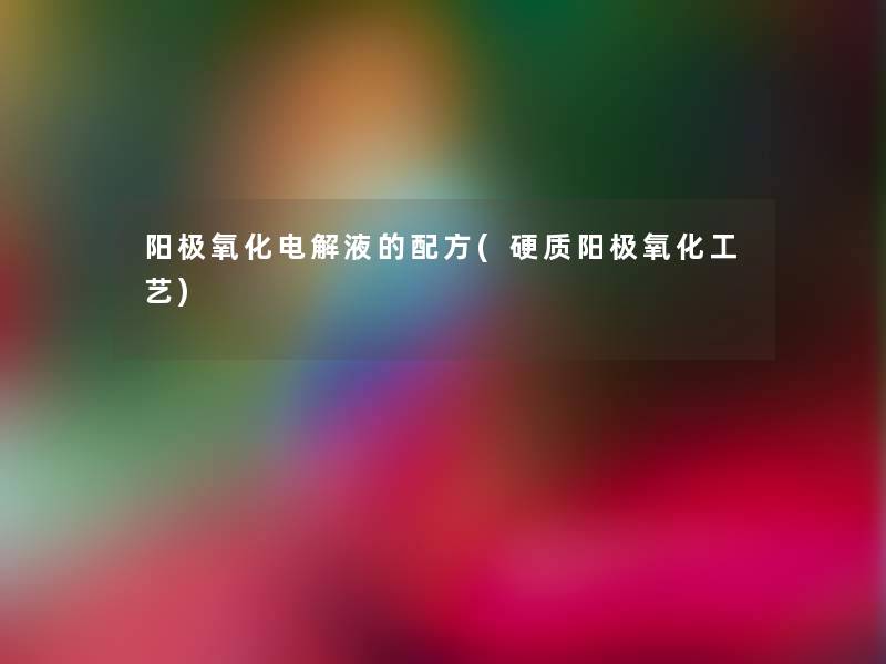 阳极氧化电解液的配方(硬质阳极氧化工艺) 阳极氧化电解液的配方(硬质阳极氧化工艺)