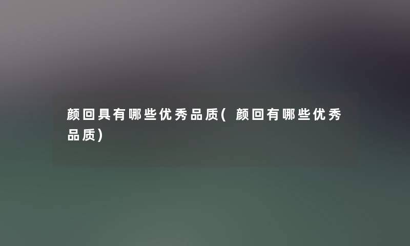颜回具有哪些优秀品质(颜回有哪些优秀品质)