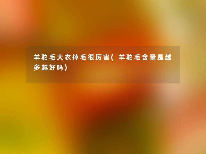 羊驼毛大衣掉毛很厉害(羊驼毛含量是越多越好吗) 羊驼毛大衣掉毛很厉害(羊驼毛含量是越多越好吗)