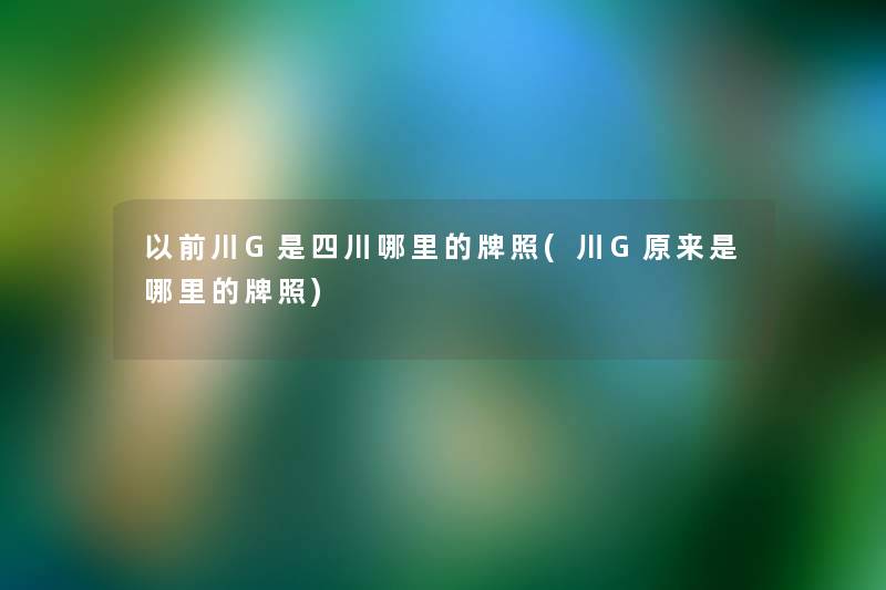 以前川G是四川哪里的牌照(川G原来是哪里的牌照) 以前川G是四川哪里的牌照(川G原来是哪里的牌照)