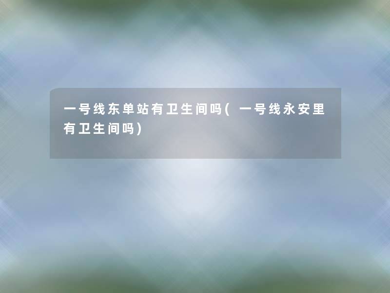 一号线东单站有卫生间吗(一号线永安里有卫生间吗)