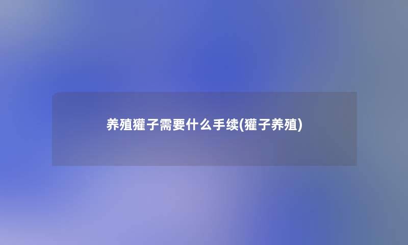 养殖獾子需要什么手续(獾子养殖) 养殖獾子需要什么手续(獾子养殖)
