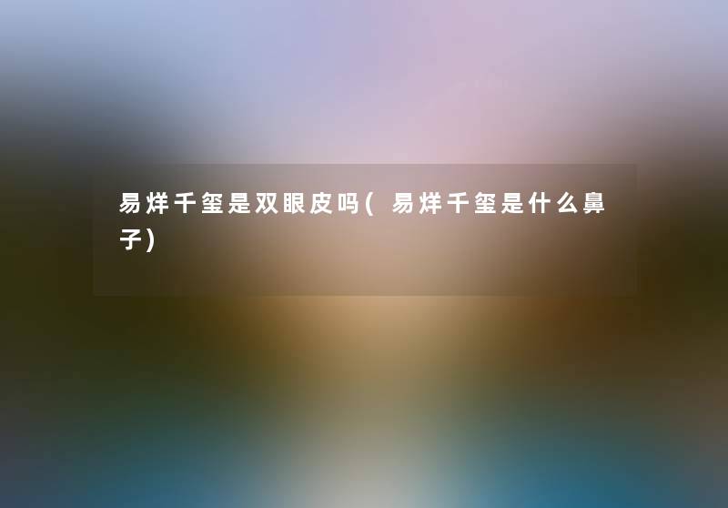 易烊千玺是双眼皮吗(易烊千玺是什么鼻子) 易烊千玺是双眼皮吗(易烊千玺是什么鼻子)
