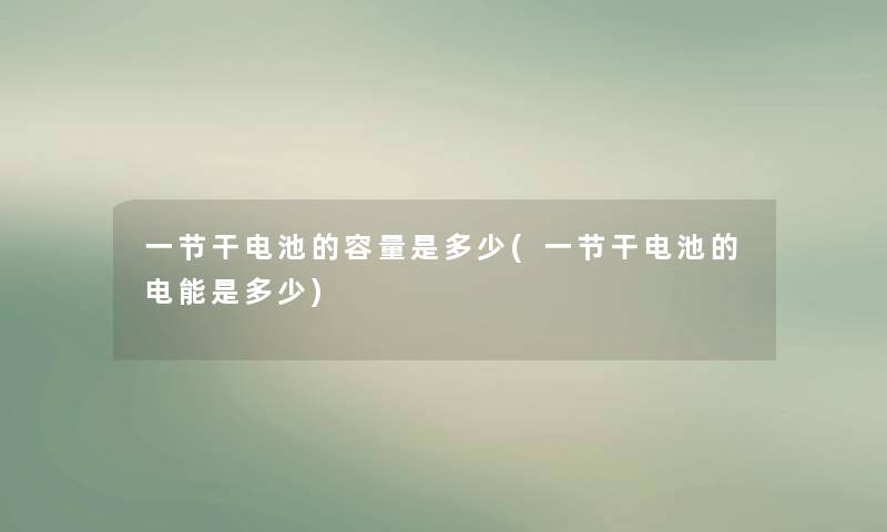 一节干电池的容量是多少(一节干电池的电能是多少) 一节干电池的容量是多少(一节干电池的电能是多少)