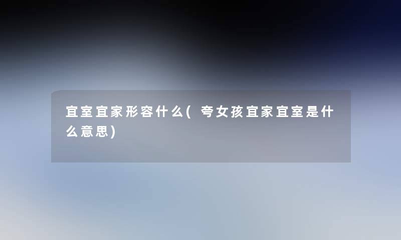 宜室宜家形容什么(夸女孩宜家宜室是什么意思) 宜室宜家形容什么(夸女孩宜家宜室是什么意思)