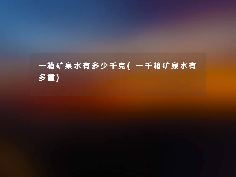 一箱矿泉水有多少千克(一千箱矿泉水有多重) 一箱矿泉水有多少千克(一千箱矿泉水有多重)