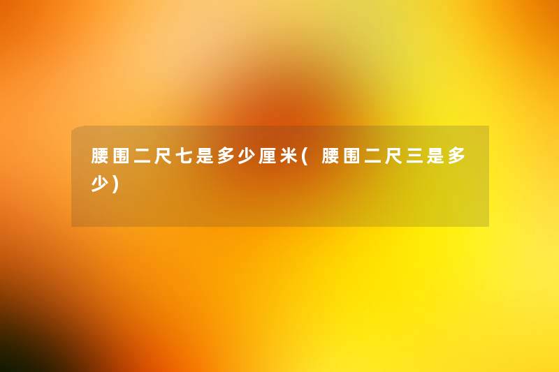 腰围二尺七是多少厘米(腰围二尺三是多少) 腰围二尺七是多少厘米(腰围二尺三是多少)