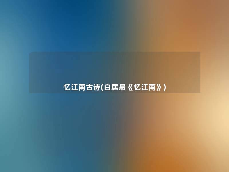 忆江南古诗(白居易《忆江南》) 忆江南古诗(白居易《忆江南》)