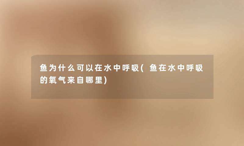 鱼为什么可以在水中呼吸(鱼在水中呼吸的氧气来自哪里) 鱼为什么可以在水中呼吸(鱼在水中呼吸的氧气来自哪里)