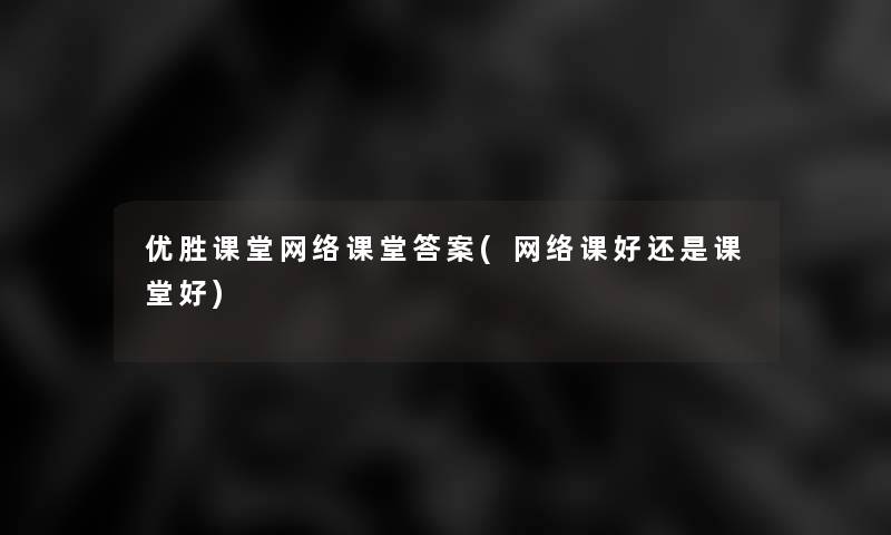 优胜课堂网络课堂答案(网络课好还是课堂好) 优胜课堂网络课堂答案(网络课好还是课堂好)