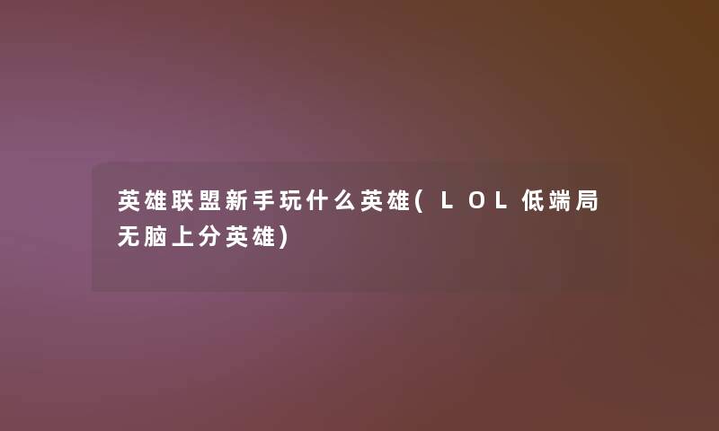 英雄联盟新手玩什么英雄(LOL低端局无脑上分英雄) 英雄联盟新手玩什么英雄(LOL低端局无脑上分英雄)