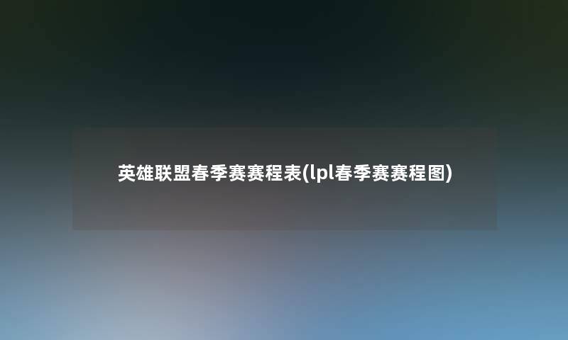 英雄联盟春季赛赛程表(lpl春季赛赛程图) 英雄联盟春季赛赛程表(lpl春季赛赛程图)