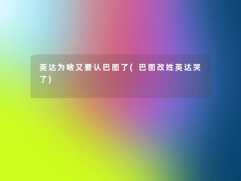 英达为啥又要认巴图了(巴图改姓英达哭了) 英达为啥又要认巴图了(巴图改姓英达哭了)
