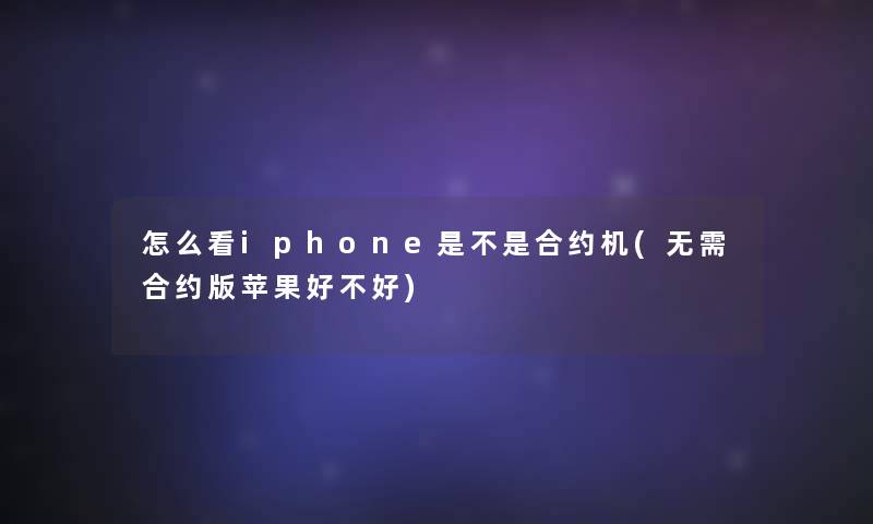 怎么看iphone是不是合约机(无需合约版苹果好不好) 怎么看iphone是不是合约机(无需合约版苹果好不好)