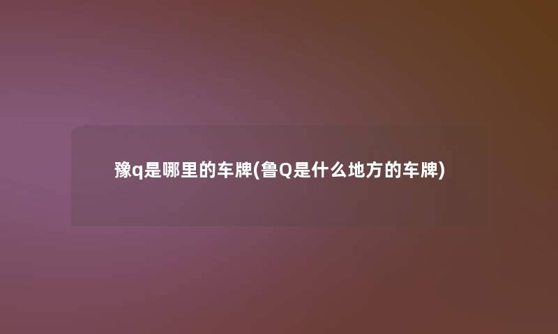 豫q是哪里的车牌(鲁Q是什么地方的车牌) 豫q是哪里的车牌(鲁Q是什么地方的车牌)
