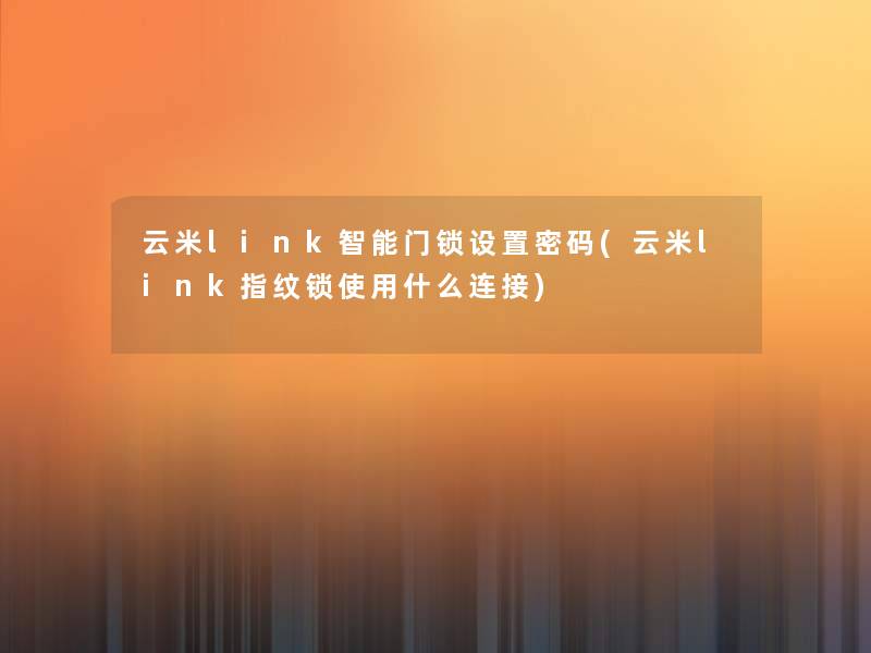 云米link智能门锁设置密码(云米link指纹锁使用什么连接) 云米link智能门锁设置密码(云米link指纹锁使用什么连接)