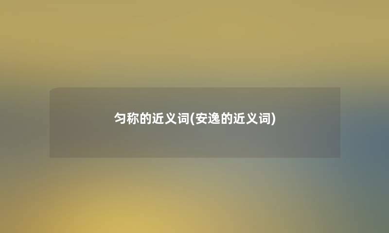匀称的近义词(安逸的近义词) 匀称的近义词(安逸的近义词)