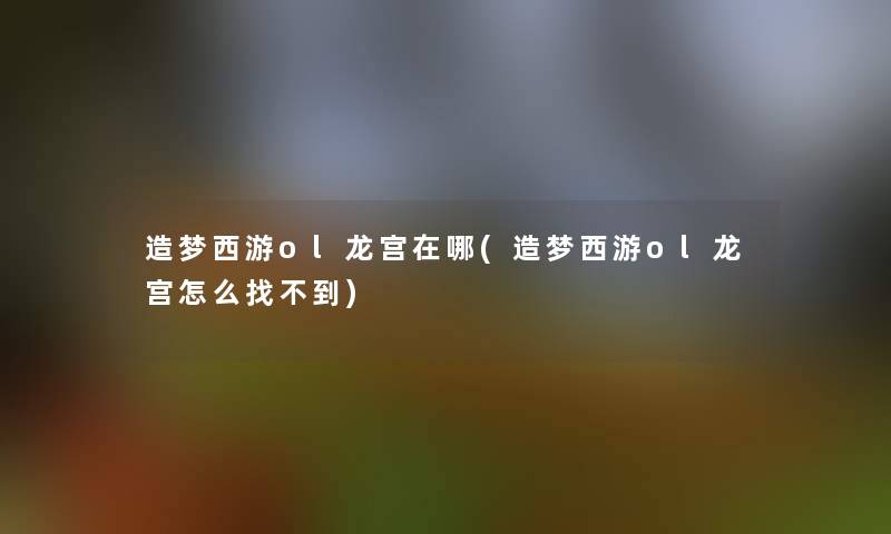 造梦西游ol龙宫在哪(造梦西游ol龙宫怎么找不到) 造梦西游ol龙宫在哪(造梦西游ol龙宫怎么找不到)