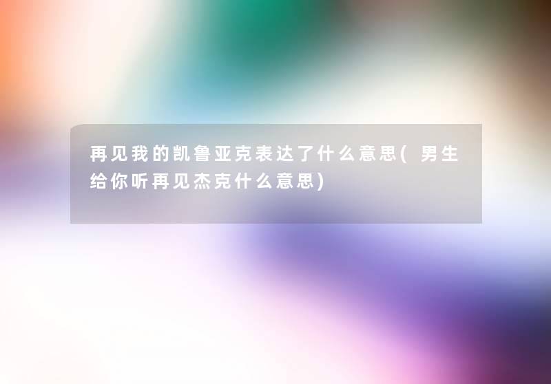再见我的凯鲁亚克表达了什么意思(男生给你听再见杰克什么意思) 再见我的凯鲁亚克表达了什么意思(男生给你听再见杰克什么意思)