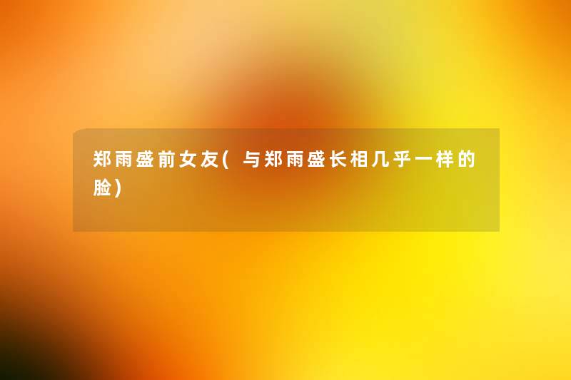 郑雨盛前女友(与郑雨盛长相几乎一样的脸) 郑雨盛前女友(与郑雨盛长相几乎一样的脸)