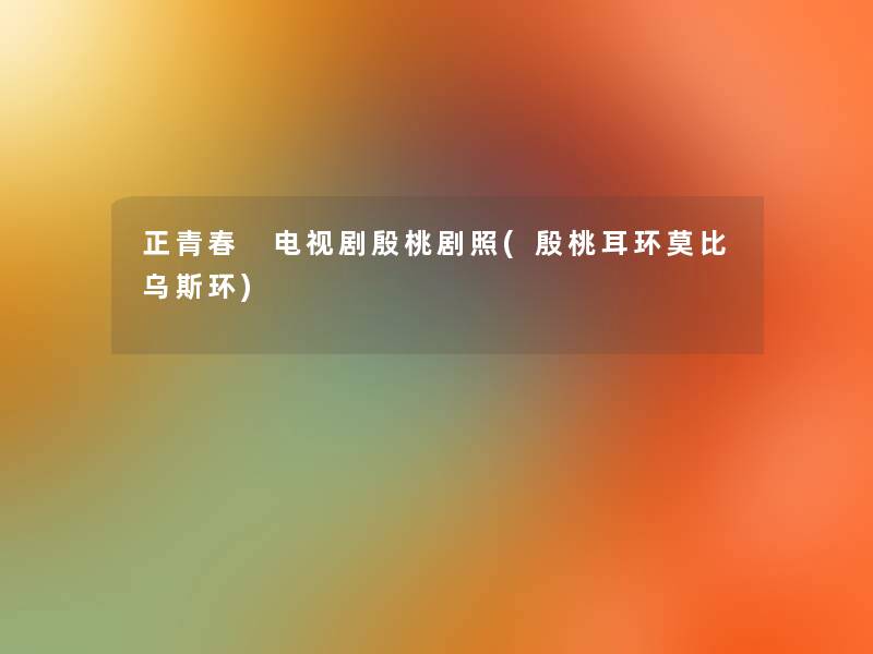 正青春 电视剧殷桃剧照(殷桃耳环莫比乌斯环)