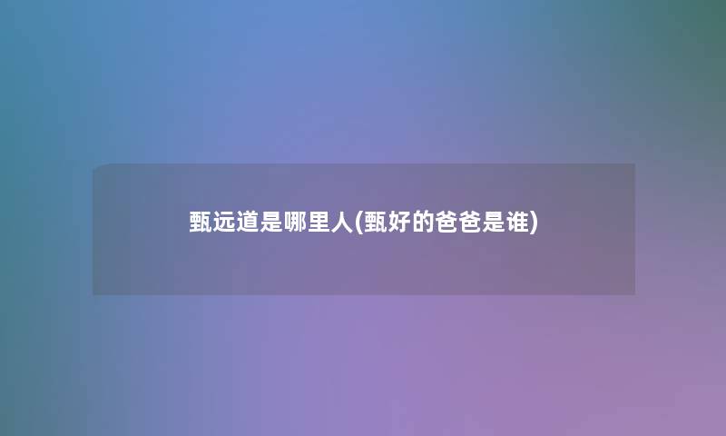 甄远道是哪里人(甄好的爸爸是谁) 甄远道是哪里人(甄好的爸爸是谁)