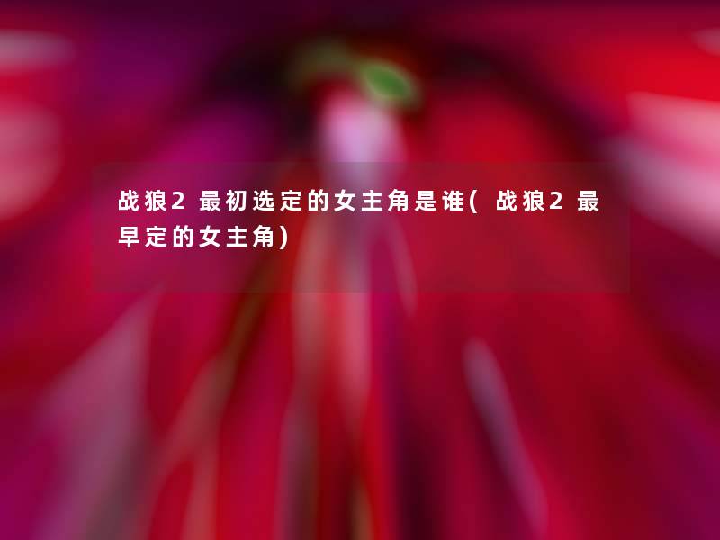 战狼2初选定的女主角是谁(战狼2早定的女主角)