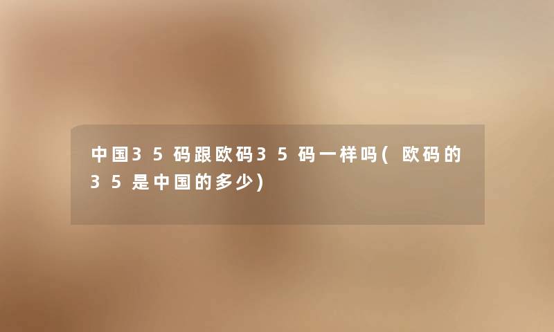 中国35码跟欧码35码一样吗(欧码的35是中国的多少)