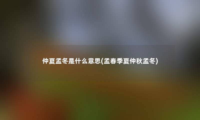 仲夏孟冬是什么意思(孟春季夏仲秋孟冬) 仲夏孟冬是什么意思(孟春季夏仲秋孟冬)