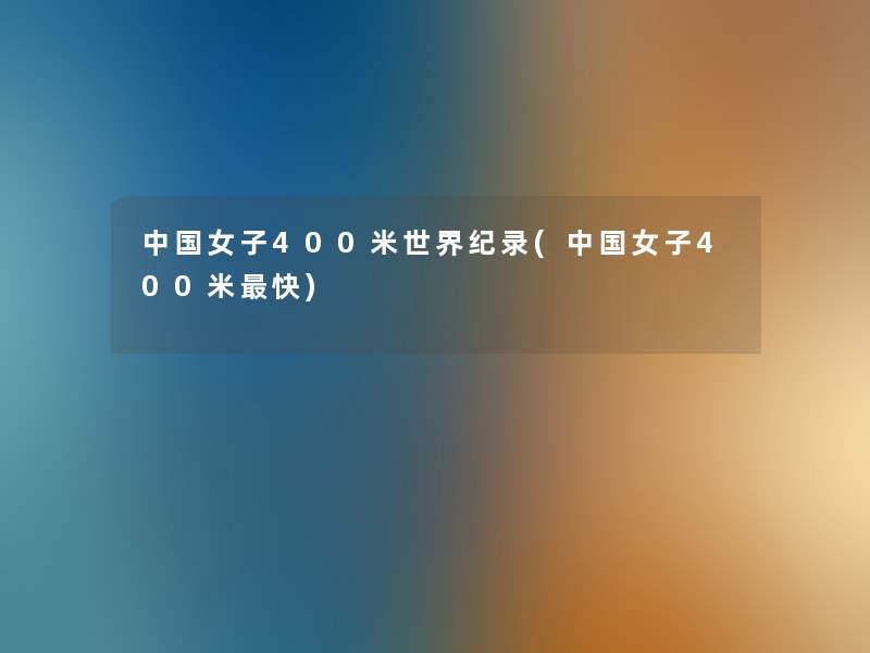 中国女子400米世界纪录(中国女子400米快) 中国女子400米世界纪录(中国女子400米快)