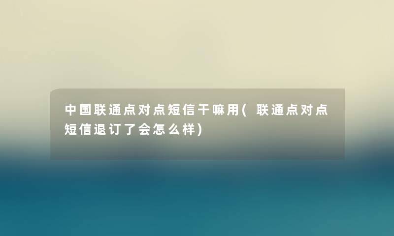中国联通点对点短信干嘛用(联通点对点短信退订了会怎么样) 中国联通点对点短信干嘛用(联通点对点短信退订了会怎么样)