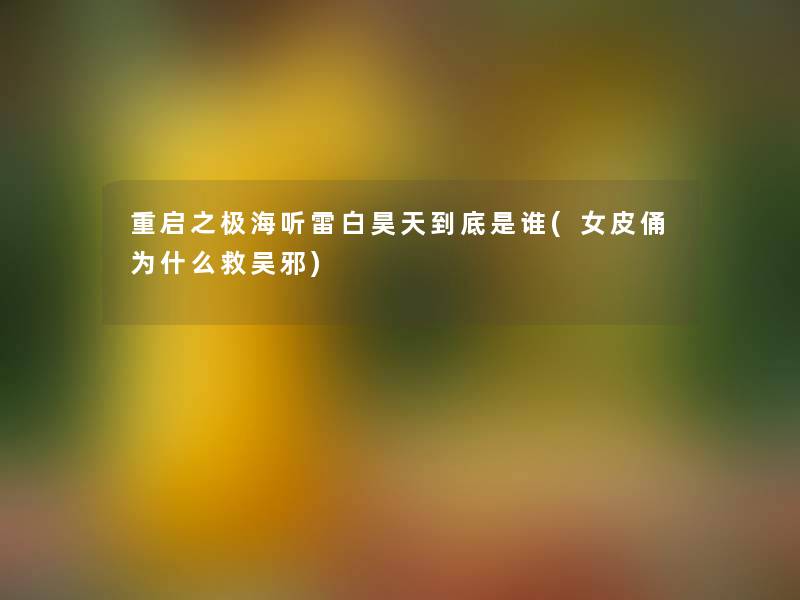 重启之极海听雷白昊天到底是谁(女皮俑为什么救吴邪) 重启之极海听雷白昊天到底是谁(女皮俑为什么救吴邪)