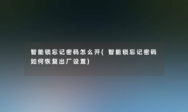 智能锁忘记密码怎么开(智能锁忘记密码如何恢复出厂设置)