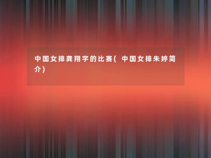 中国女排龚翔宇的比赛(中国女排朱婷简介)