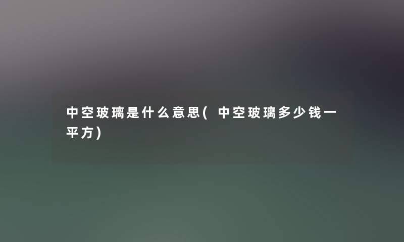 中空玻璃是什么意思(中空玻璃多少钱一平方) 中空玻璃是什么意思(中空玻璃多少钱一平方)