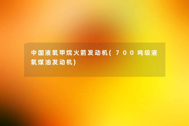 中国液氧甲烷火箭发动机(700吨级液氧煤油发动机)