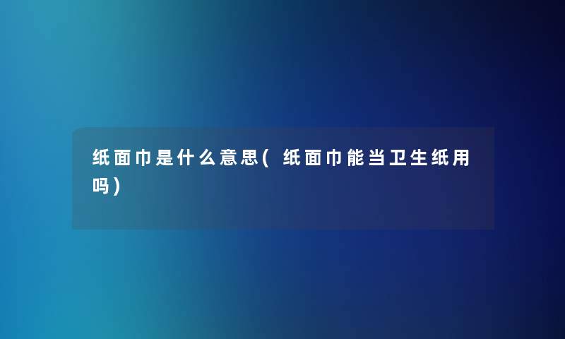纸面巾是什么意思(纸面巾能当卫生纸用吗) 纸面巾是什么意思(纸面巾能当卫生纸用吗)
